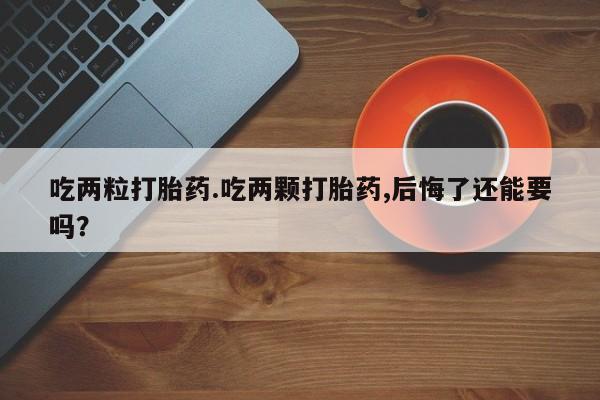 米非米索微信吃两粒打胎药.吃两颗打胎药,后悔了还能要吗？