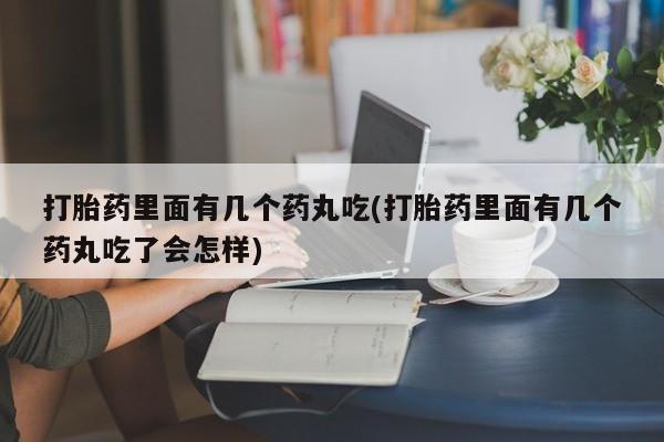 米非米索微信打胎药里面有几个药丸吃(打胎药里面有几个药丸吃了会怎样)