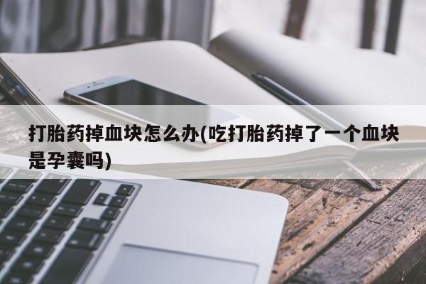 米非米索微信打胎药掉血块怎么办(吃打胎药掉了一个血块是孕囊吗)