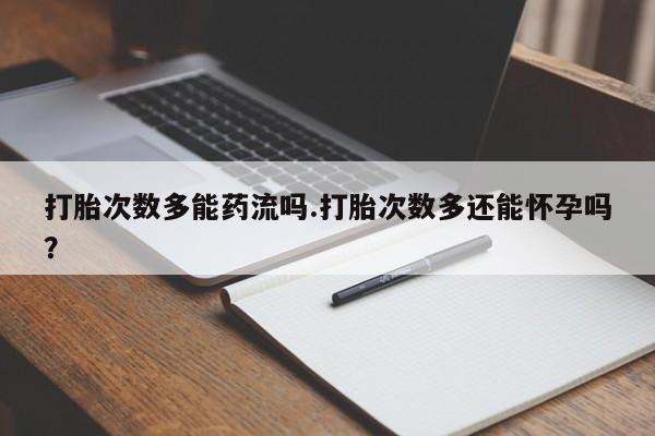米非米索微信打胎次数多能药流吗.打胎次数多还能怀孕吗？