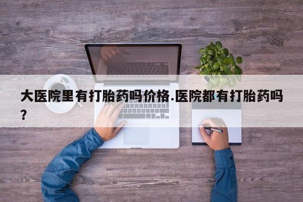 米非米索微信大医院里有打胎药吗价格.医院都有打胎药吗？
