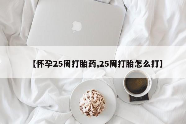 米非米索微信【怀孕25周打胎药,25周打胎怎么打】