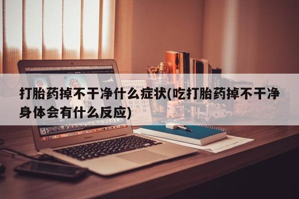 米非米索微信打胎药掉不干净什么症状(吃打胎药掉不干净身体会有什么反应)