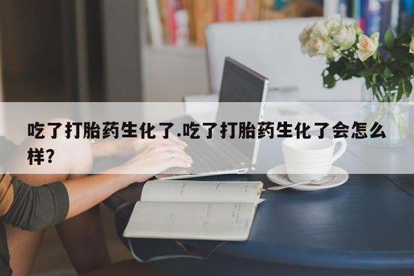 米非米索微信吃了打胎药生化了.吃了打胎药生化了会怎么样？
