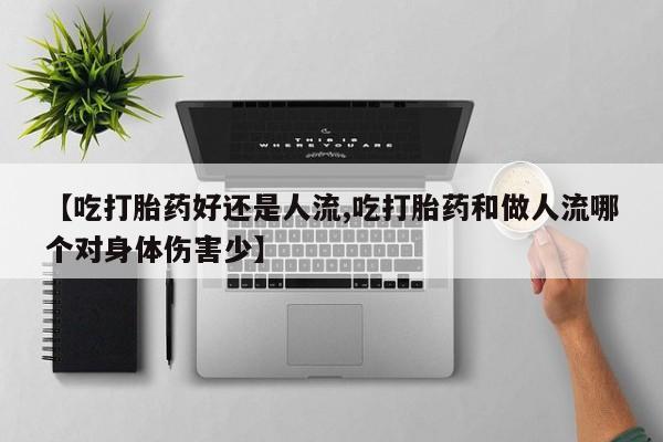 米非米索微信【吃打胎药好还是人流,吃打胎药和做人流哪个对身体伤害少】