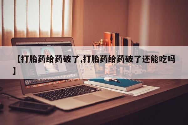 米非米索微信【打胎药给药破了,打胎药给药破了还能吃吗】