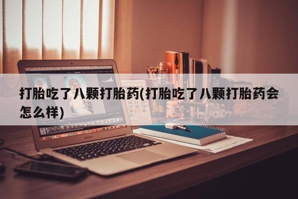 米非米索微信打胎吃了八颗打胎药(打胎吃了八颗打胎药会怎么样)