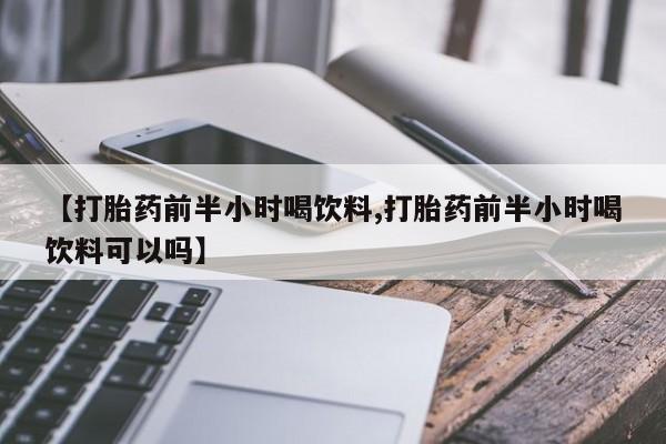 米非米索微信【打胎药前半小时喝饮料,打胎药前半小时喝饮料可以吗】