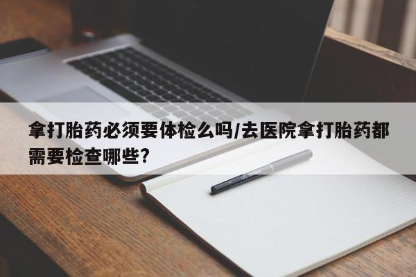 米非米索微信拿打胎药必须要体检么吗/去医院拿打胎药都需要检查哪些?