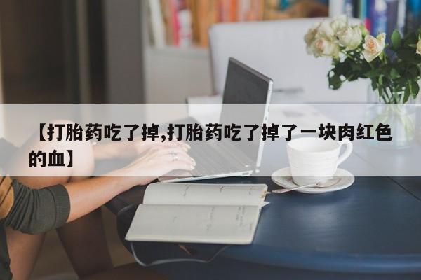 米非米索微信【打胎药吃了掉,打胎药吃了掉了一块肉红色的血】