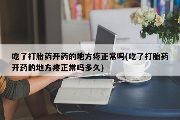米非米索微信吃了打胎药开药的地方疼正常吗(吃了打胎药开药的地方疼正常吗多久)