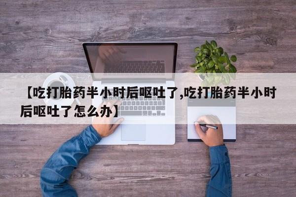 米非米索微信【吃打胎药半小时后呕吐了,吃打胎药半小时后呕吐了怎么办】