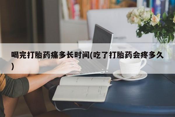 米非米索微信喝完打胎药痛多长时间(吃了打胎药会疼多久)