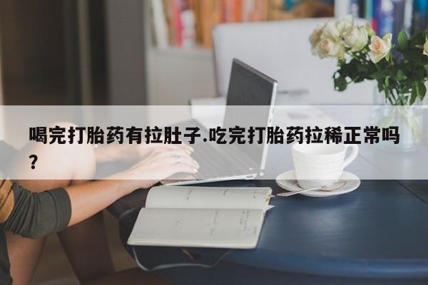 米非米索微信喝完打胎药有拉肚子.吃完打胎药拉稀正常吗？