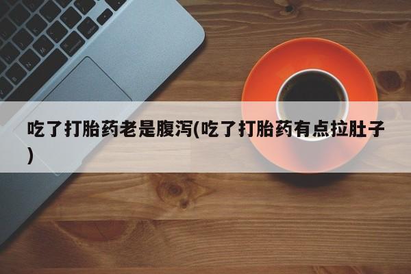 米非米索微信吃了打胎药老是腹泻(吃了打胎药有点拉肚子)