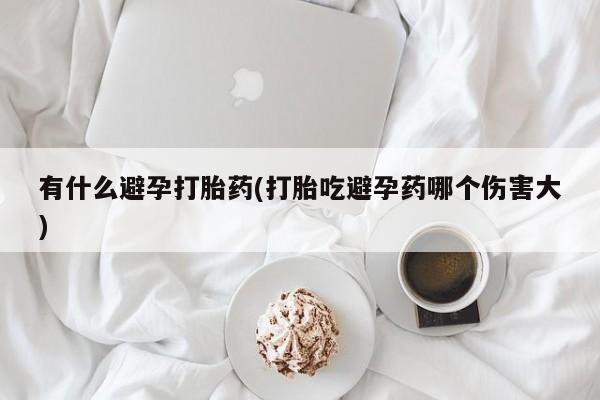 米非米索微信有什么避孕打胎药(打胎吃避孕药哪个伤害大)