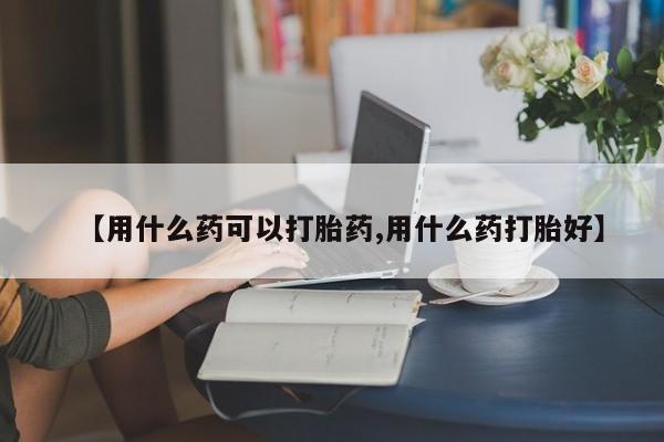 米非米索微信【用什么药可以打胎药,用什么药打胎好】