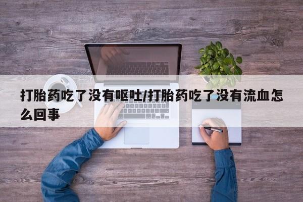 米非米索微信打胎药吃了没有呕吐/打胎药吃了没有流血怎么回事
