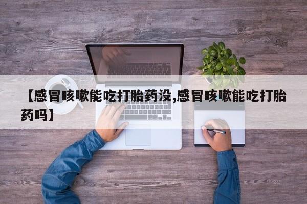 米非米索微信【感冒咳嗽能吃打胎药没,感冒咳嗽能吃打胎药吗】