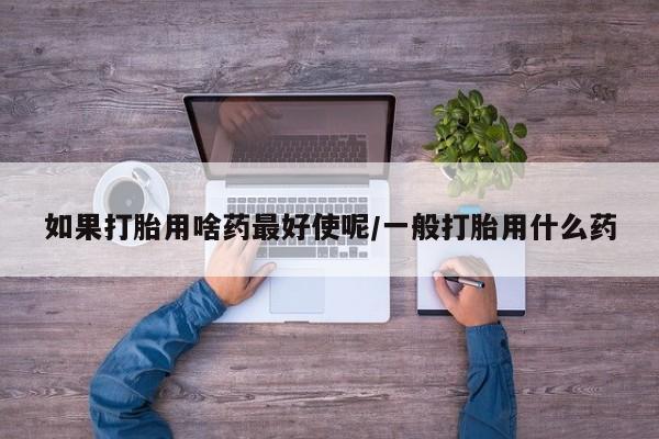 米非米索微信如果打胎用啥药最好使呢/一般打胎用什么药