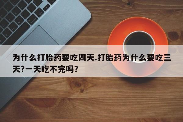 米非米索微信为什么打胎药要吃四天.打胎药为什么要吃三天?一天吃不完吗？
