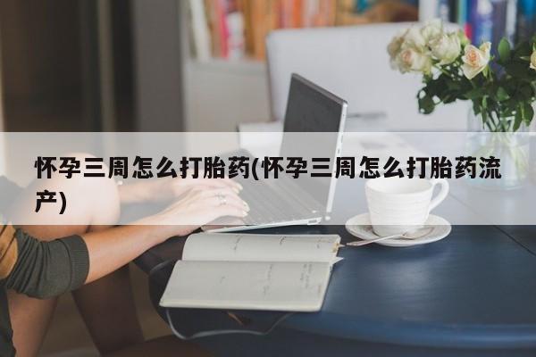 米非米索微信怀孕三周怎么打胎药(怀孕三周怎么打胎药流产)