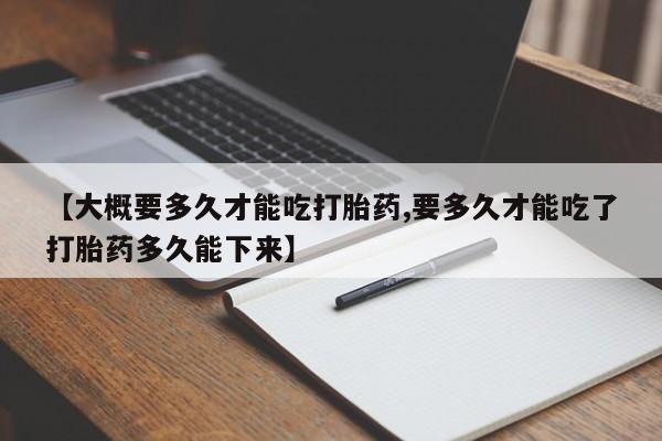 米非米索微信【大概要多久才能吃打胎药,要多久才能吃了打胎药多久能下来】