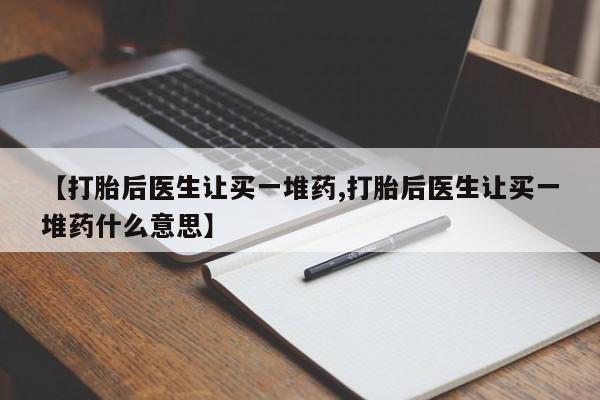 米非米索微信【打胎后医生让买一堆药,打胎后医生让买一堆药什么意思】