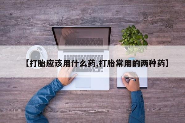 米非米索微信【打胎应该用什么药,打胎常用的两种药】