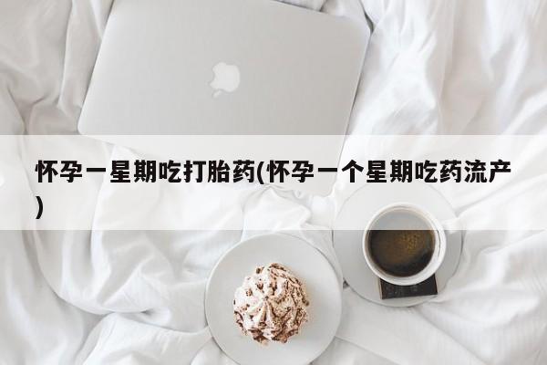 米非米索微信怀孕一星期吃打胎药(怀孕一个星期吃药流产)