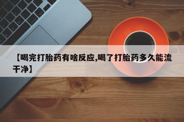 米非米索微信【喝完打胎药有啥反应,喝了打胎药多久能流干净】