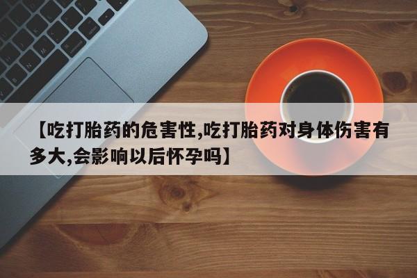 米非米索微信【吃打胎药的危害性,吃打胎药对身体伤害有多大,会影响以后怀孕吗】