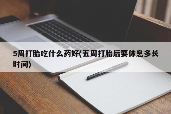米非米索微信5周打胎吃什么药好(五周打胎后要休息多长时间)
