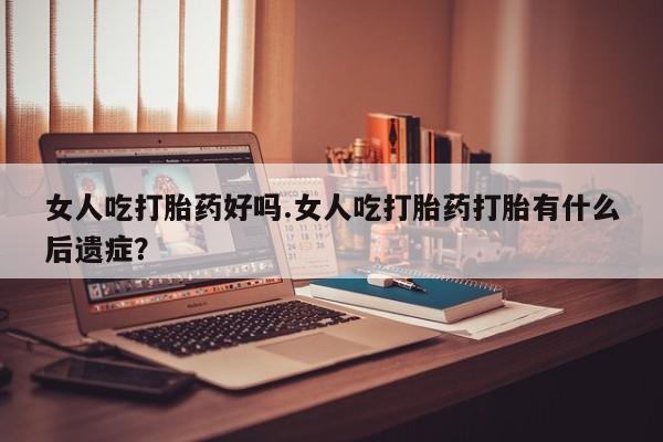 米非米索微信女人吃打胎药好吗.女人吃打胎药打胎有什么后遗症？