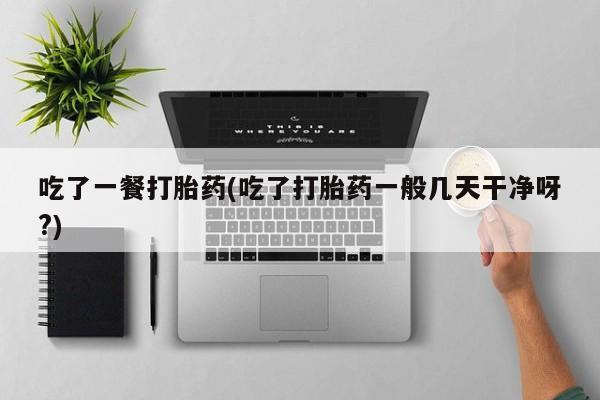米非米索微信吃了一餐打胎药(吃了打胎药一般几天干净呀?)