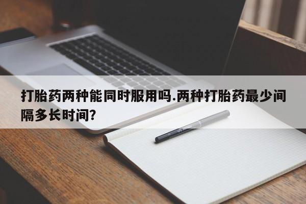 米非米索微信打胎药两种能同时服用吗.两种打胎药最少间隔多长时间？