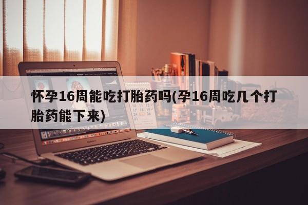 米非米索微信怀孕16周能吃打胎药吗(孕16周吃几个打胎药能下来)