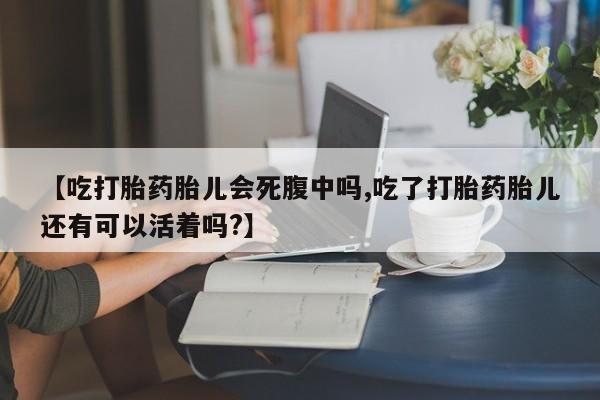米非米索微信【吃打胎药胎儿会死腹中吗,吃了打胎药胎儿还有可以活着吗?】