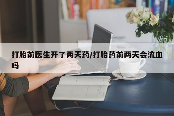 米非米索微信打胎前医生开了两天药/打胎药前两天会流血吗