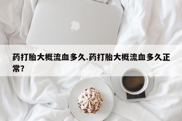 米非米索微信药打胎大概流血多久.药打胎大概流血多久正常？