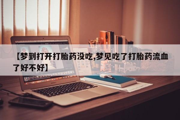 米非米索微信【梦到打开打胎药没吃,梦见吃了打胎药流血了好不好】