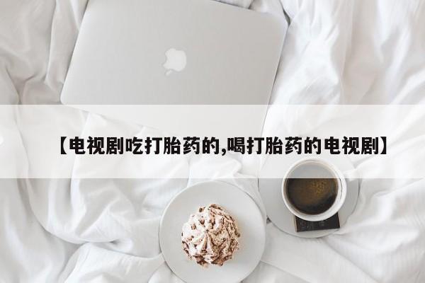 米非米索微信【电视剧吃打胎药的,喝打胎药的电视剧】