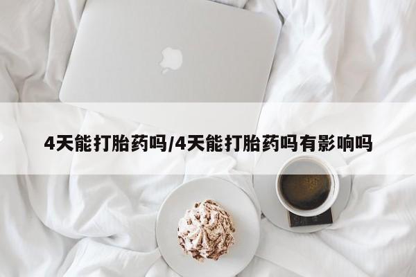 米非米索微信4天能打胎药吗/4天能打胎药吗有影响吗