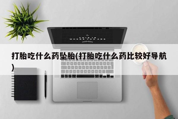 米非米索微信打胎吃什么药坠胎(打胎吃什么药比较好导航)