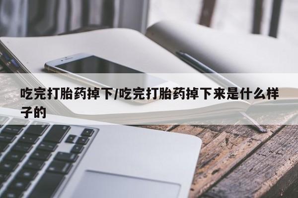 米非米索微信吃完打胎药掉下/吃完打胎药掉下来是什么样子的
