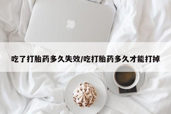 米非米索微信吃了打胎药多久失效/吃打胎药多久才能打掉