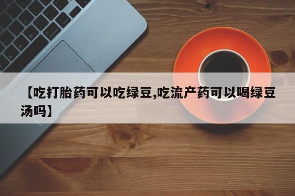 米非米索微信【吃打胎药可以吃绿豆,吃流产药可以喝绿豆汤吗】