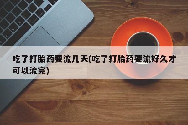 米非米索微信吃了打胎药要流几天(吃了打胎药要流好久才可以流完)