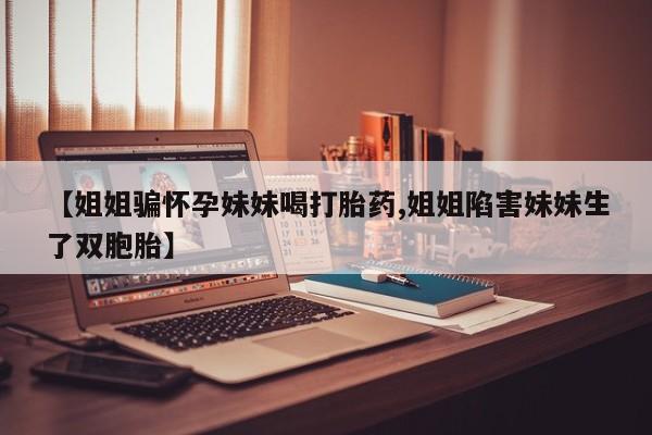 米非米索微信【姐姐骗怀孕妹妹喝打胎药,姐姐陷害妹妹生了双胞胎】