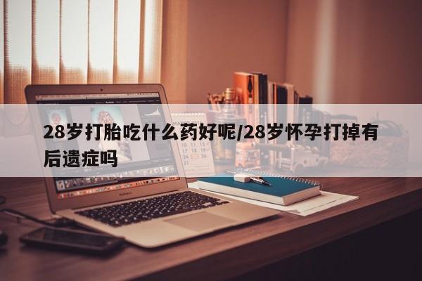 米非米索微信28岁打胎吃什么药好呢/28岁怀孕打掉有后遗症吗